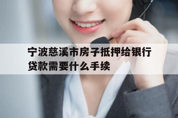 宁波慈溪市房子抵押给银行贷款需要什么手续