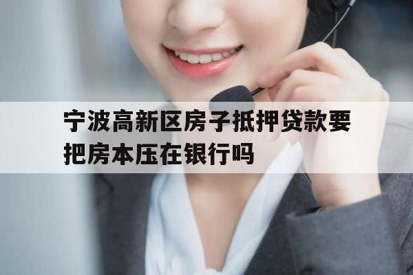 宁波高新区房子抵押贷款要把房本压在银行吗