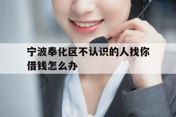 宁波奉化区不认识的人找你借钱怎么办