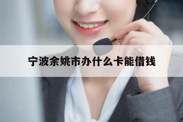 宁波余姚市办什么卡能借钱