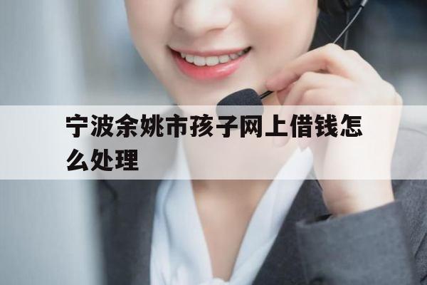 宁波余姚市孩子网上借钱怎么处理
