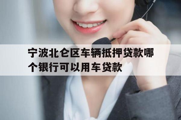 宁波北仑区车辆抵押贷款哪个银行可以用车贷款